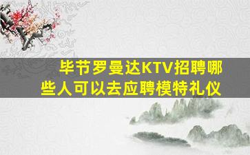 毕节罗曼达KTV招聘哪些人可以去应聘模特礼仪