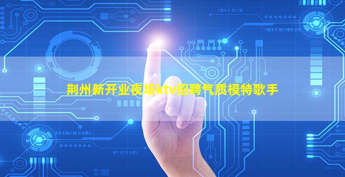 荆州新开业夜场ktv招聘气质模特歌手
