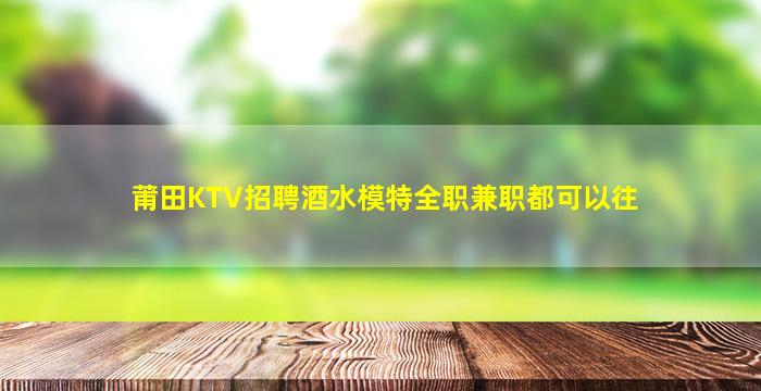 莆田KTV招聘酒水模特全职兼职都可以往
